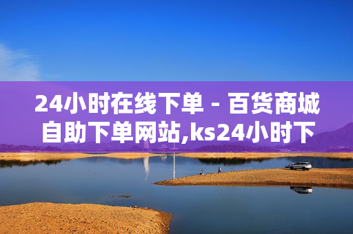 24小时在线下单 - 百货商城自助下单网站,ks24小时下单平台 - 快手双击点赞最简单三个步骤