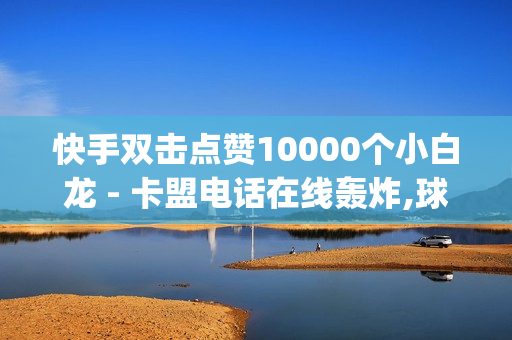 快手双击点赞10000个小白龙 - 卡盟电话在线轰炸,球球大作战刷观战商城 - qq黄钻刷成长值网址