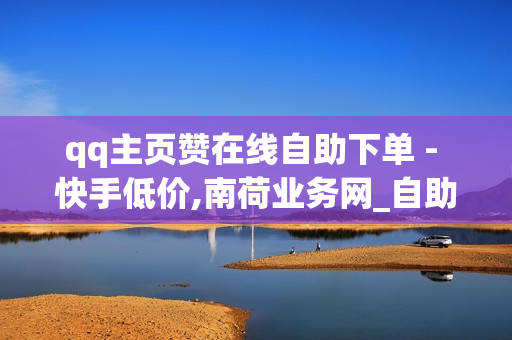 qq主页赞在线自助下单 - 快手低价,南荷业务网_自助推广下单平台 - 卡盟下单平台在线