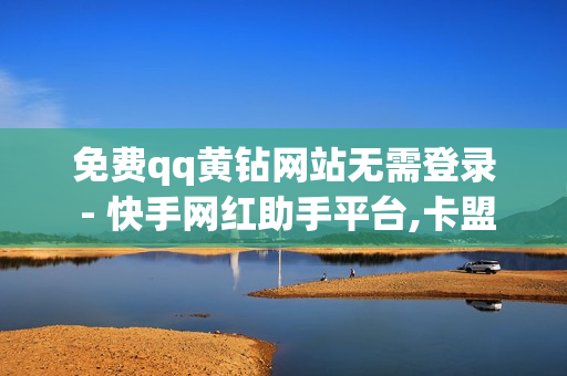 免费qq黄钻网站无需登录 - 快手网红助手平台,卡盟代刷 - 全网自助下单平台便宜