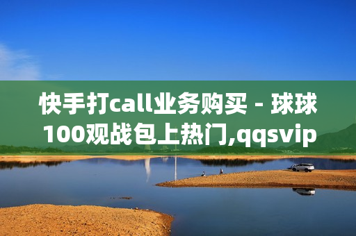 快手打call业务购买 - 球球100观战包上热门,qqsvip最低价网址 - dy自助平台业务下单