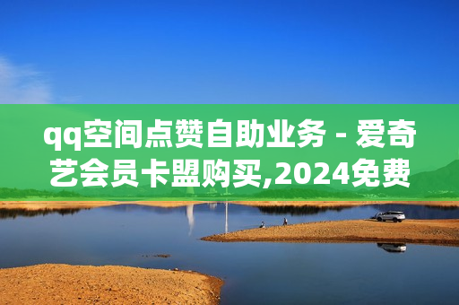 qq空间点赞自助业务 - 爱奇艺会员卡盟购买,2024免费领取qqsvip一年 - ks双击业务便宜