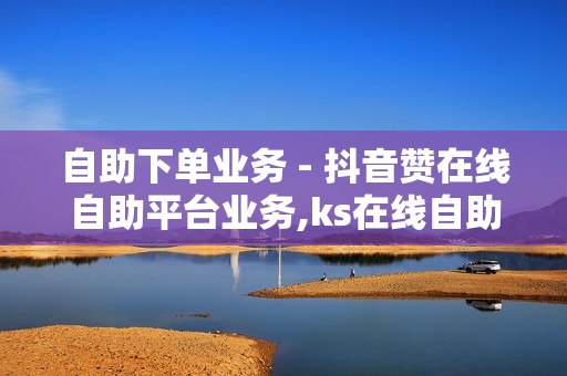 自助下单业务 - 抖音赞在线自助平台业务,ks在线自助下单网站 - 24小时在线下单商城