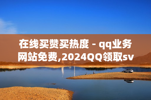 在线买赞买热度 - qq业务网站免费,2024QQ领取svip - ks免费点赞业务平台