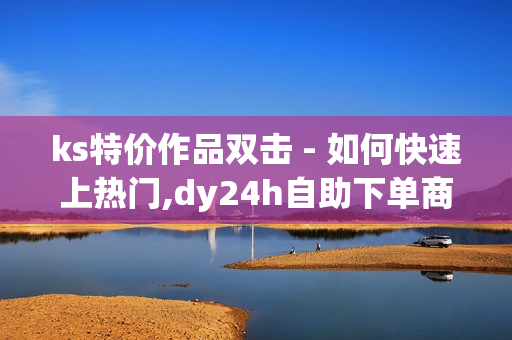 ks特价作品双击 - 如何快速上热门,dy24h自助下单商城 - 快手业务24小时在线下单平台免费