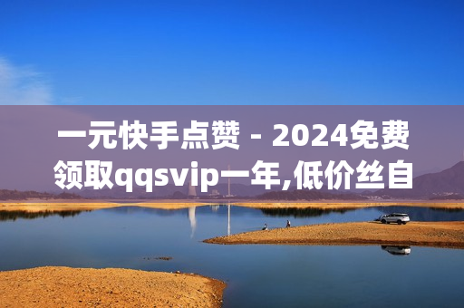 一元快手点赞 - 2024免费领取qqsvip一年,低价丝自助下单 - 自助下单平台在线