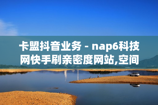 卡盟抖音业务 - nap6科技网快手刷亲密度网站,空间访客量0.1元一万 - 会员充值网站