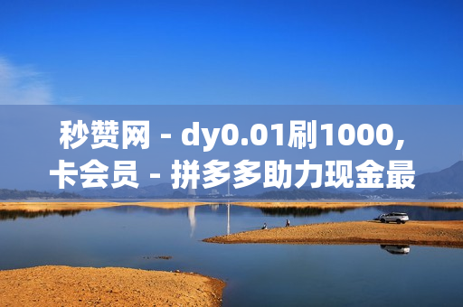 秒赞网 - dy0.01刷1000,卡会员 - 拼多多助力现金最后0.01解决办法