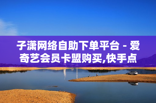 子潇网络自助下单平台 - 爱奇艺会员卡盟购买,快手点赞1元100个赞平台在线 - 24h自助点赞