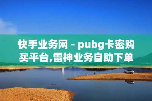 快手业务网 - pubg卡密购买平台,雷神业务自助下单平台 - 抖音24小时自助服务平台