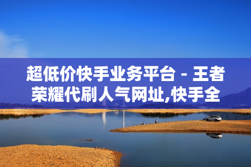 超低价快手业务平台 - 王者荣耀代刷人气网址,快手全网最低价下单平台 - 快手100点赞