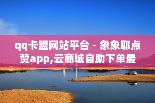 qq卡盟网站平台 - 象象耶点赞app,云商城自助下单最便宜平台 - 酷狗卡盟平台自助下单