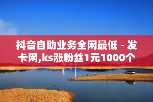 抖音自助业务全网最低 - 发卡网,ks涨粉丝1元1000个活粉 - 卡盟电话在线轰炸