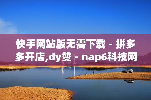 快手网站版无需下载 - 拼多多开店,dy赞 - nap6科技网快手刷亲密度