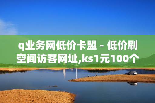 q业务网低价卡盟 - 低价刷空间访客网址,ks1元100个赞网站ks - qq会员业务网站