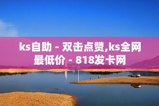 ks自助 - 双击点赞,ks全网最低价 - 818发卡网