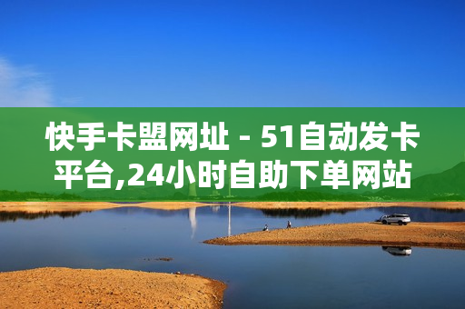 快手卡盟网址 - 51自动发卡平台,24小时自助下单网站 - 卡盟低价