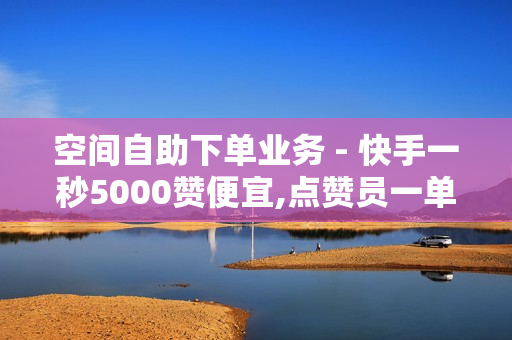 空间自助下单业务 - 快手一秒5000赞便宜,点赞员一单一结 - 云商城-在线下单