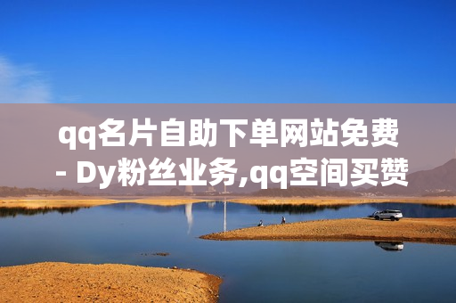 qq名片自助下单网站免费 - Dy粉丝业务,qq空间买赞 - 免费领取qq空间说说浏览量