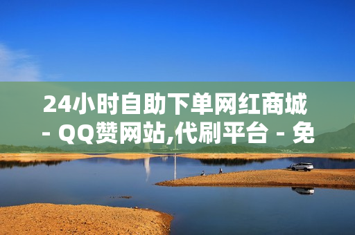 24小时自助下单网红商城 - QQ赞网站,代刷平台 - 免费领王者荣耀人气值下单