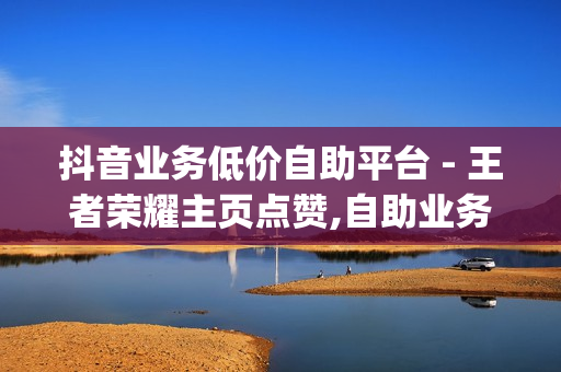 抖音业务低价自助平台 - 王者荣耀主页点赞,自助业务网 - 刷qq会员永久网址站卡盟