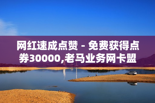 网红速成点赞 - 免费获得点券30000,老马业务网卡盟 - QQ刷钻APP官方