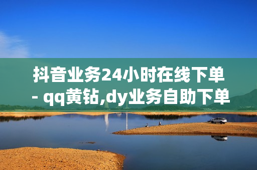 抖音业务24小时在线下单 - qq黄钻,dy业务自助下单软件 - 点赞自助