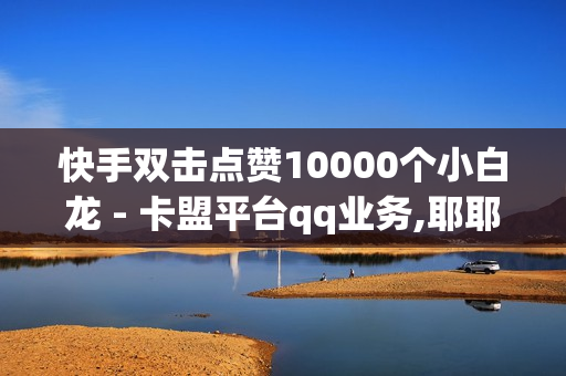 快手双击点赞10000个小白龙 - 卡盟平台qq业务,耶耶猫抖音点赞 - 抖音如何涨精准粉