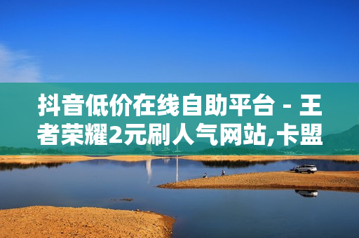 抖音低价在线自助平台 - 王者荣耀2元刷人气网站,卡盟代刷网 - 快手双击点赞10000个马山白龙