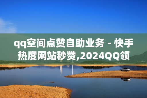 qq空间点赞自助业务 - 快手热度网站秒赞,2024QQ领取svip - 抖音24小时业务平台