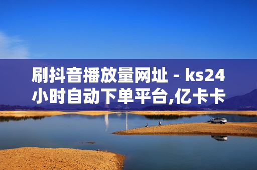 刷抖音播放量网址 - ks24小时自动下单平台,亿卡卡盟 - 0元免费领取全部皮肤