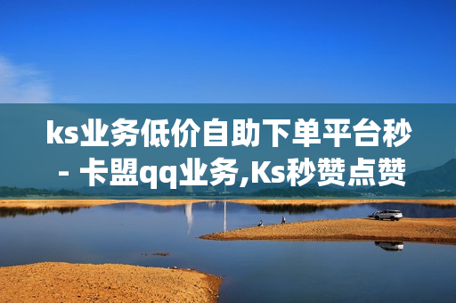 ks业务低价自助下单平台秒 - 卡盟qq业务,Ks秒赞点赞免费 - 24小时自助下单全网最低价