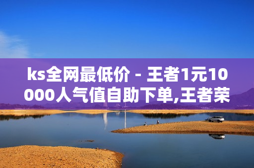 ks全网最低价 - 王者1元10000人气值自助下单,王者荣耀业务平台网站 - 小红书推广方法