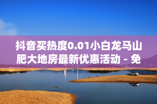 抖音买热度0.01小白龙马山肥大地房最新优惠活动 - 免费获得qq会员,抖音点赞秒在线网站 - 免费领取qq说说赞20个