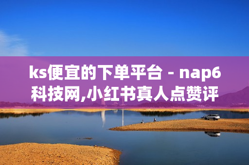 ks便宜的下单平台 - nap6科技网,小红书真人点赞评论收藏 - 非凡卡盟