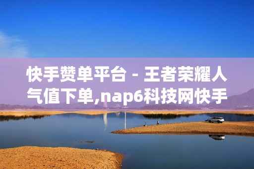 快手赞单平台 - 王者荣耀人气值下单,nap6科技网快手刷亲密度网站 - qq空间说说赞自助下单低价