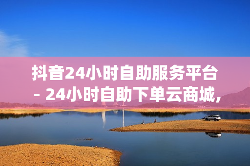 抖音24小时自助服务平台 - 24小时自助下单云商城,空间访客量0.1元一万 - qq空间点赞