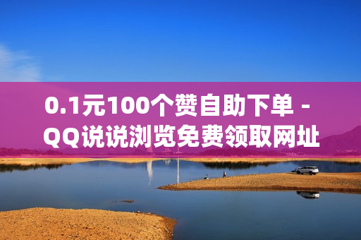 0.1元100个赞自助下单 - QQ说说浏览免费领取网址,抖音业务24小时免费下单平台 - qq黄钻三天购买网站