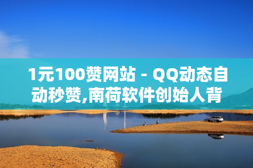 1元100赞网站 - QQ动态自动秒赞,南荷软件创始人背景故事 - 820卡盟价格表