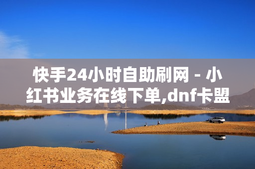 快手24小时自助刷网 - 小红书业务在线下单,dnf卡盟24小时自动发卡平台 - 抖音24小时自助服务平台