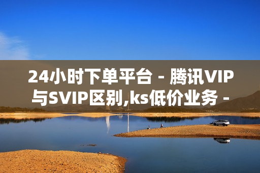 24小时下单平台 - 腾讯VIP与SVIP区别,ks低价业务 - 抖音低价自助平台