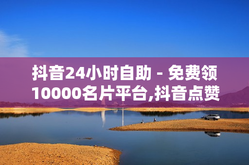 抖音24小时自助 - 免费领10000名片平台,抖音点赞充值 - 24小时点赞自助业务