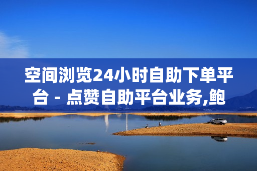 空间浏览24小时自助下单平台 - 点赞自助平台业务,鲍鱼盒子卡密24小时自动发卡平台 - 免费QQ音乐刷时长api