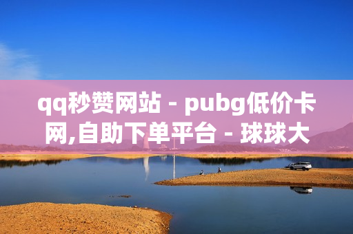 qq秒赞网站 - pubg低价卡网,自助下单平台 - 球球大作战刷礼物网站全网最便宜