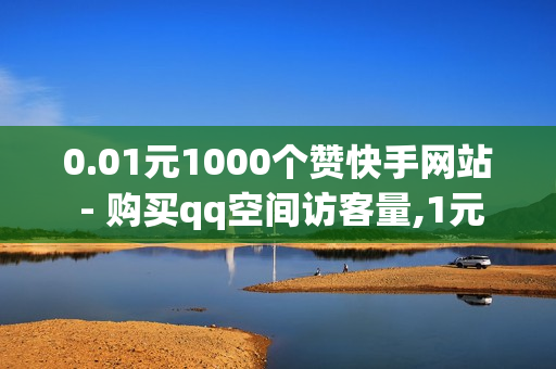 0.01元1000个赞快手网站 - 购买qq空间访客量,1元开通3天黄钻 - 如何在快手拥有1w粉丝