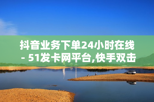 抖音业务下单24小时在线 - 51发卡网平台,快手双击24小时自助平台 - 24小时自助卡密商城