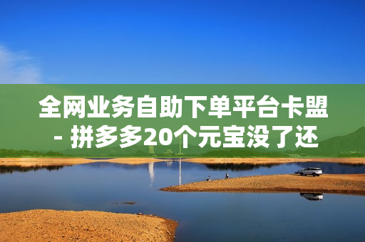 全网业务自助下单平台卡盟 - 拼多多20个元宝没了还有啥,黑科技自助下单商城 - ks业务自助下单平台