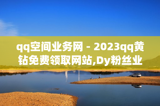 qq空间业务网 - 2023qq黄钻免费领取网站,Dy粉丝业务 - 低价说说赞自助下单