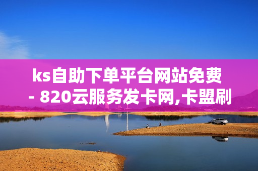 ks自助下单平台网站免费 - 820云服务发卡网,卡盟刷绿钻 - 24小时点赞自助业务