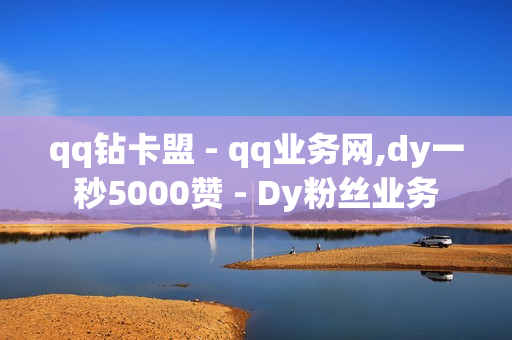 qq钻卡盟 - qq业务网,dy一秒5000赞 - Dy粉丝业务